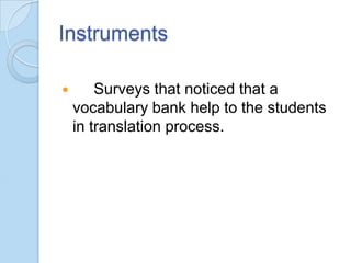Instruments


Surveys that noticed that a
vocabulary bank help to the students
in translation process.

 