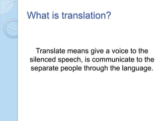 What is translation?

Translate means give a voice to the
silenced speech, is communicate to the
separate people through the language.

 