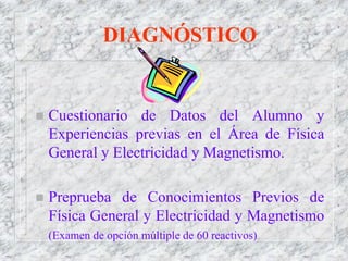 DIAGNÓSTICO
 Cuestionario de Datos del Alumno y
Experiencias previas en el Área de Física
General y Electricidad y Magnet...