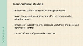 CONCLUSIONS Transcultural studies
• Influence of cultural values on technology adoption.
• Necessity to continue studying ...