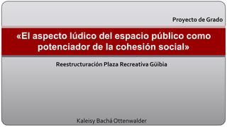Reestructuración Plaza Recreativa Güibia Kaleisy Bachá Ottenwalder  «El aspecto lúdico del espacio público como potenciador de la cohesión social» Proyecto de Grado 
