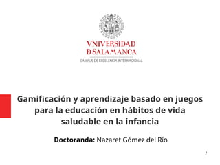 /
Gamificación y aprendizaje basado en juegos
para la educación en hábitos de vida
saludable en la infancia
Doctoranda: Nazaret Gómez del Río
 