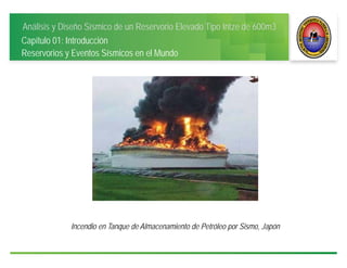 Análisis y Diseño Sísmico de un Reservorio Elevado Tipo Intze de 600m3
Capítulo 01: Introducción
Reservorios y Eventos Sísmicos en el Mundo
Incendio en Tanque de Almacenamiento de Petróleo por Sismo, Japón
 