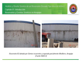 Análisis y Diseño Sísmico de un Reservorio Elevado Tipo Intze de 600m3
Capítulo 01: Introducción
Reservorios y Eventos Sísmicos en Arequipa
Reservorio R2 dañado por Sismos recurrentes y reparado parcialmente Miraflores, Arequipa
(Fuente INDECI)
 