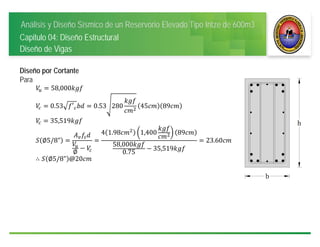 Análisis y Diseño Sísmico de un Reservorio Elevado Tipo Intze de 600m3
Capitulo 04: Diseño Estructural
Diseño de Vigas
Diseño por Cortante
Para
58,000
0.53 ′ 0.53 280 45 89
35,519
∅5/8"
∅
4 1.98 1,400 89
58,000
0.75
35,519
23.60
∴ ∅5/8" @20
 