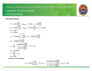 Análisis y Diseño Sísmico de un Reservorio Elevado Tipo Intze de 600m3
Capitulo 04: Diseño Estructural
Diseño del Tanque
Diseño por Flexión
′ 280 → 0.45 ′ 126
4,200 → 2,250 	 0.54
0.85
100
15,000 ′ → 250,998 	
2,000,000
2,000,000
250,998
→ 7.97
0.0003
1.4
∅ 0.90
Factor de Durabilidad
∅
, 1 →
0.90 4,200
1.4 2,250
→ 1.20
 