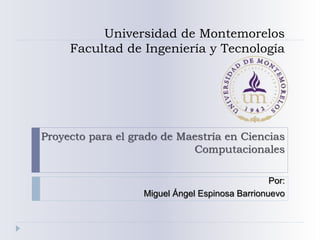 Universidad de Montemorelos
Facultad de Ingeniería y Tecnología
Proyecto para el grado de Maestría en Ciencias
Computacionales
Por:
Miguel Ángel Espinosa Barrionuevo
 