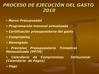 PROCESO DE EJECUCIÓN DEL GASTO  2010 Marco Presupuestal  Programación mensual actualizada Certificación presupuestaria del gasto Compromiso  Devengado  Prevision Presupuestaria Trimestral  Mensualizada (PPTM) Calendario de Compromisos  Istitucional  (Calendario  de Pagos)  Pago 