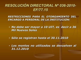 RESOLUCIÓN DIRECTORAL Nº 036-2010-EF/77.15 RESTRICCIONES PARA EL OTORGAMIENTO DEL ENCARGO A PERSONAL DE LA INSTITUCIÓN: No debe ser mayor a 10 UIT, es  decir a 36 Mil Nuevos Soles Sólo se registran hasta el 30.11.2010 Los montos no utilizados se devuelven al 31.12.2010 