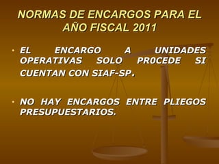 NORMAS DE ENCARGOS PARA EL AÑO FISCAL 2011 EL ENCARGO A UNIDADES OPERATIVAS SOLO PR0CEDE SI CUENTAN CON SIAF-SP . NO HAY ENCARGOS ENTRE PLIEGOS PRESUPUESTARIOS. 