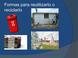 Formas para reutilizarlo o
reciclarlo
 