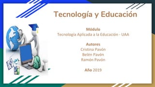 Tecnología y Educación
Módulo
Tecnología Aplicada a la Educación - UAA
Autores
Cristina Pavón
Belén Pavón
Ramón Pavón
Año 2019
 