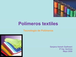 Polímeros textiles
Sanjana Haresh Sadhwani
5º Ing. Química
Mayo 2009
Tecnología de Polímeros
 