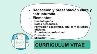 CURRICULUM VITAE
• Redacción y presentación clara y
estructurada.
• Elementos:
o Una fotografía.
o Datos personales.
o Formación académica. Títulos y estudios
oficiales.
o Experiencia profesional.
o Otros datos
o Idiomas.
 
