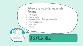CURRICULUM VITAE
• Redacción y presentación clara y estructurada.
• Elementos:
o Una fotografía.
o Datos personales.
o Formación académica. Títulos y estudios oficiales.
o Experiencia profesional.
o Otros datos
o Idiomas.
 