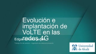 Evolución e
implantación de
VoLTE en las
redes 4GEdgar cámara yagüe
 