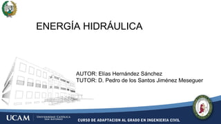 CURSO DE ADAPTACION AL GRADO EN INGENIERIA CIVIL
ENERGÍA HIDRÁULICA
AUTOR: Elías Hernández Sánchez
TUTOR: D. Pedro de los Santos Jiménez Meseguer
 