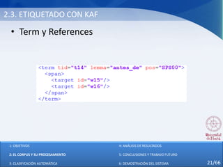 2.3. ETIQUETADO CON KAF
• Term y References
1: OBJETIVOS
2: EL CORPUS Y SU PROCESAMIENTO
3: CLASIFICACIÓN AUTOMÁTICA
4: ANÁLISIS DE RESULTADOS
5: CONCLUSIONES Y TRABAJO FUTURO
6: DEMOSTRACIÓN DEL SISTEMA 21/66
 