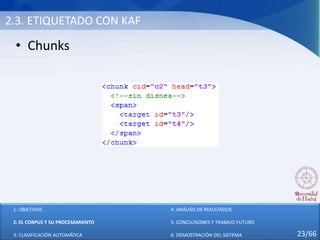 2.3. ETIQUETADO CON KAF
• Chunks
1: OBJETIVOS
2: EL CORPUS Y SU PROCESAMIENTO
3: CLASIFICACIÓN AUTOMÁTICA
4: ANÁLISIS DE RESULTADOS
5: CONCLUSIONES Y TRABAJO FUTURO
6: DEMOSTRACIÓN DEL SISTEMA 23/66
 