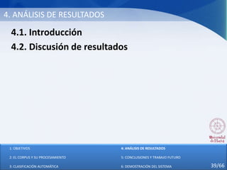4. ANÁLISIS DE RESULTADOS
4.1. Introducción
4.2. Discusión de resultados
1: OBJETIVOS
2: EL CORPUS Y SU PROCESAMIENTO
3: CLASIFICACIÓN AUTOMÁTICA
4: ANÁLISIS DE RESULTADOS
5: CONCLUSIONES Y TRABAJO FUTURO
6: DEMOSTRACIÓN DEL SISTEMA 39/66
 