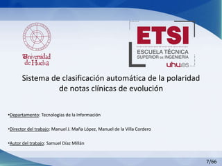 Sistema de clasificación automática de la polaridad
de notas clínicas de evolución
•Departamento: Tecnologías de la Información
•Director del trabajo: Manuel J. Maña López, Manuel de la Villa Cordero
•Autor del trabajo: Samuel Díaz Millán
7/66
 