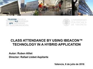 CLASS ATTENDANCE BY USING IBEACON™
TECHNOLOGY IN A HYBRID APPLICATION
Autor: Ruben Alliet
Director: Rafael Llobet Azpitarte
Valencia, 6 de julio de 2016
 