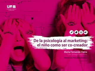 Maria Fernanda Vieira
Tutor: Santiago Estaún Ferrer
Máster en Psicocreatividad
Febrero 2015
De la psicología al marketing:
el niño como ser co-creador
 