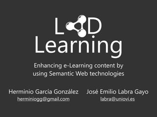 Herminio García González José Emilio Labra Gayo
Enhancing e-Learning content by
using Semantic Web technologies
 