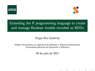 Extending the R programming language to create
and manage Boolean models encoded as BDDs
Sergio Bra Guti´errez
M´aster Universitario en Ingenier´ıa de Software y Sistemas Inform´aticos
Universidad Nacional de Educaci´on a Distancia
05 de julio de 2017
 