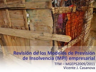 Revisión de los Modelos de Previsión de Insolvencia (MPI) empresarial TFM – MGEPS2009/2011 Vicente J. Casanova 