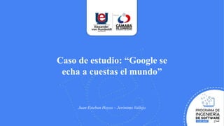 Caso de estudio: “Google se
echa a cuestas el mundo”
Juan Esteban Hoyos – Jerónimo Vallejo
 