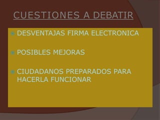 CUESTIONES A DEBATIR
   DESVENTAJAS FIRMA ELECTRONICA

   POSIBLES MEJORAS

   CIUDADANOS PREPARADOS PARA
    HACERLA FUNCIONAR
 