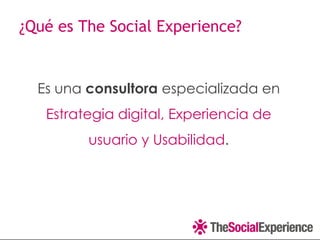 ¿Qué es The Social Experience?


  Es una consultora especializada en
   Estrategia digital, Experiencia de
         usuario y Usabilidad.
 