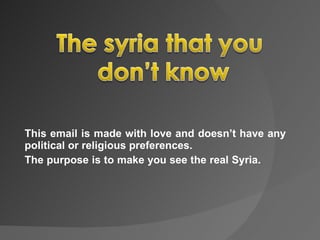 This email is made with love and doesn’t have any political or religious preferences.  The purpose is to make you see the real Syria.  
