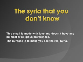 This email is made with love and doesn’t have any
political or religious preferences.
The purpose is to make you see the real Syria.
 