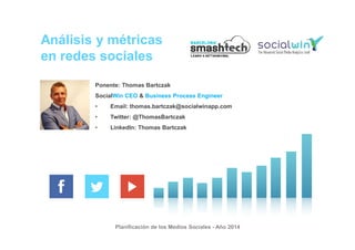 Planificación de los Medios Sociales - Año 2014
Análisis y métricas
en redes sociales
Ponente: Thomas Bartczak
SocialWin CEO & Business Process Engineer
• Email: thomas.bartczak@socialwinapp.com
• Twitter: @ThomasBartczak
• LinkedIn: Thomas Bartczak
 