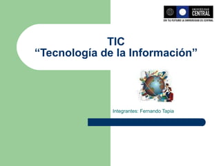 TIC “Tecnología de la Información” Integrantes: Fernando Tapia 
