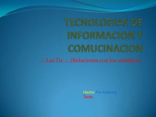 TECNOLOGIAS DE INFORMACION Y COMUCINACION ..:: Las Tic ::..(Relaciones con los módulos) Hecho Por Anthony Terán. 