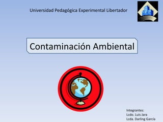 Universidad Pedagógica Experimental Libertador




Contaminación Ambiental




                                             Integrantes:
                                             Lcdo. Luis Jara
                                             Lcda. Darling García
 