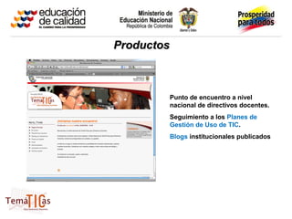 Productos



        Punto de encuentro a nivel
        nacional de directivos docentes.
        Seguimiento a los Planes de
        Gestión de Uso de TIC.
        Blogs institucionales publicados
 