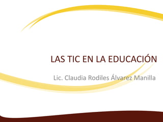 LAS TIC EN LA EDUCACIÓN
Lic. Claudia Rodiles Álvarez Manilla

 