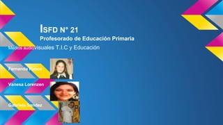 Medios audiovisuales T.I.C y Educación
Fernanda Fuoco
Vanesa Lorenzen
Gabriela Sandez
ISFD N° 21
Profesorado de Educación Primaria
 