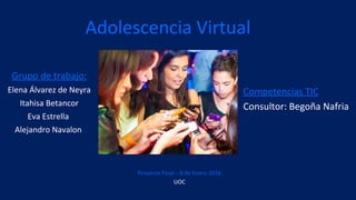 Adolescencia Virtual
Grupo de trabajo:
Elena Álvarez de Neyra
Itahisa Betancor
Eva Estrella
Alejandro Navalon
Competencias TIC
Consultor: Begoña Nafria
Proyecto Final – 8 de Enero 2016
UOC
 