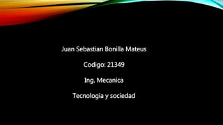 Juan Sebastian Bonilla Mateus
Codigo: 21349
Ing. Mecanica
Tecnologia y sociedad
 