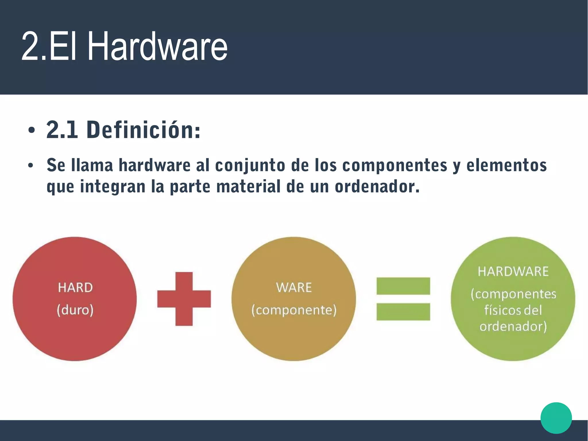 2.El Hardware
● 2.1 Definición:
● Se llama hardware al conjunto de los componentes y elementos
que integran la parte material de un ordenador.
 