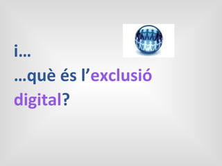 i…
…què és l’exclusió
digital?
 