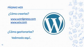 PÁGINAS WEB
10
¿Cómo crearlas?
www.wordpress.com
www.wix.com
¿Cómo gestionarlas?
Veámoslo aquí…
 