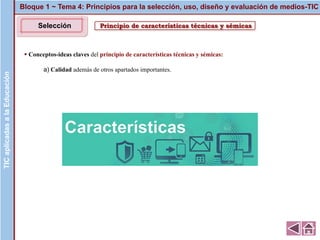 Principio de características técnicas y sémicas
▪ Conceptos-ideas claves del principio de características técnicas y sémicas:
a) Calidad además de otros apartados importantes.
Bloque 1 ~ Tema 4: Principios para la selección, uso, diseño y evaluación de medios-TICTICaplicadasalaEducaciónTICaplicadasalaEducación
Selección
 