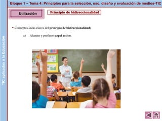 Principio de bidireccionalidad
▪ Conceptos-ideas claves del principio de bidireccionalidad:
a) Alumno y profesor papel activo.
Bloque 1 ~ Tema 4: Principios para la selección, uso, diseño y evaluación de medios-TICTICaplicadasalaEducación
Imagen
TICaplicadasalaEducación
Utilización
 