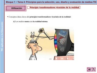 Principio transformadores vicariales de la realidad
▪ Conceptos-ideas claves del principio transformadores vicariales de la realidad:
a) Los medios nunca son la realidad misma.
Bloque 1 ~ Tema 4: Principios para la selección, uso, diseño y evaluación de medios-TICTICaplicadasalaEducaciónTICaplicadasalaEducación
Utilización
 